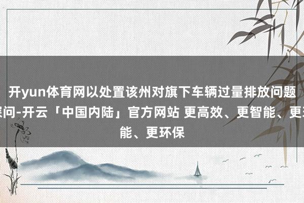 开yun体育网以处置该州对旗下车辆过量排放问题的探问-开云「中国内陆」官方网站 更高效、更智能、更环保