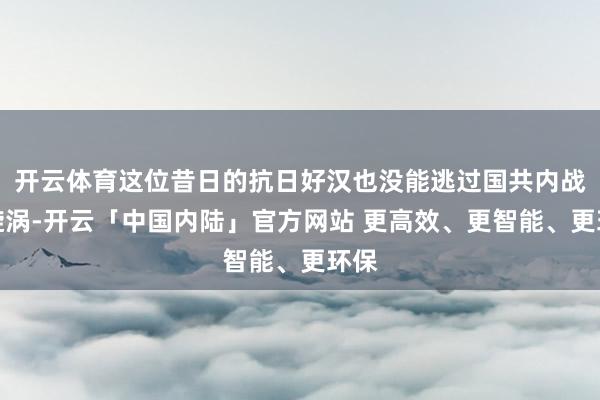 开云体育这位昔日的抗日好汉也没能逃过国共内战的旋涡-开云「中国内陆」官方网站 更高效、更智能、更环保