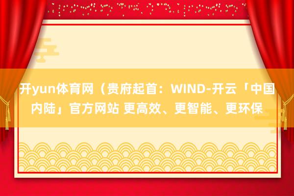 开yun体育网　　（贵府起首：WIND-开云「中国内陆」官方网站 更高效、更智能、更环保