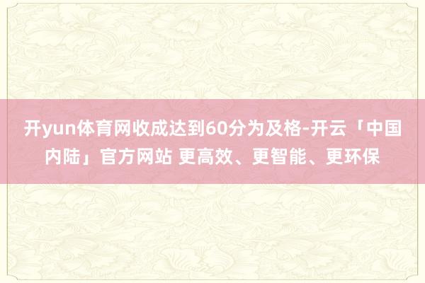 开yun体育网收成达到60分为及格-开云「中国内陆」官方网站 更高效、更智能、更环保