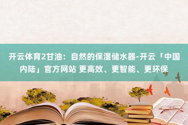 开云体育2甘油：自然的保湿储水器-开云「中国内陆」官方网站 更高效、更智能、更环保