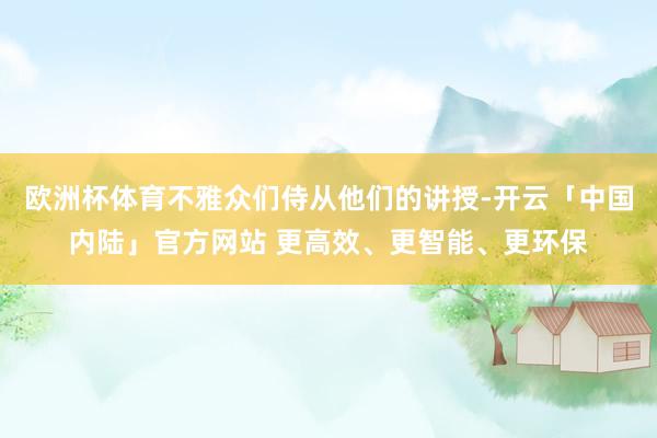 欧洲杯体育不雅众们侍从他们的讲授-开云「中国内陆」官方网站 更高效、更智能、更环保