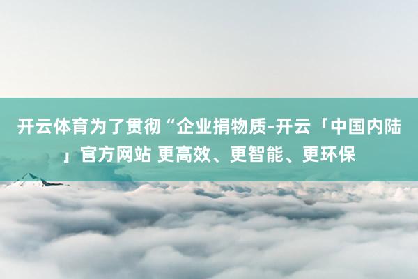 开云体育为了贯彻“企业捐物质-开云「中国内陆」官方网站 更高效、更智能、更环保