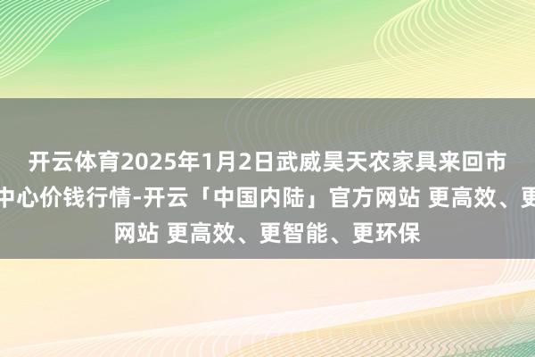 开云体育2025年1月2日武威昊天农家具来回市集暨仓储物流中心价钱行情-开云「中国内陆」官方网站 更高效、更智能、更环保