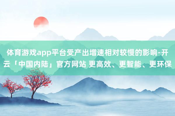 体育游戏app平台受产出增速相对较慢的影响-开云「中国内陆」官方网站 更高效、更智能、更环保