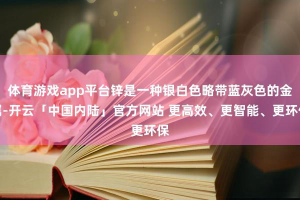 体育游戏app平台锌是一种银白色略带蓝灰色的金属-开云「中国内陆」官方网站 更高效、更智能、更环保