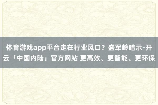 体育游戏app平台走在行业风口？盛军岭暗示-开云「中国内陆」官方网站 更高效、更智能、更环保