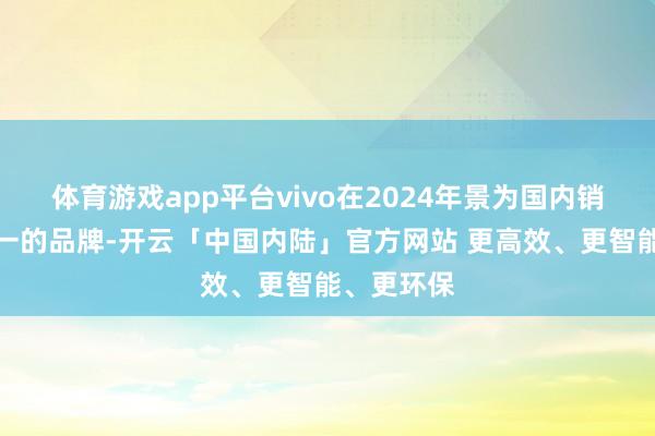 体育游戏app平台vivo在2024年景为国内销量名循序一的品牌-开云「中国内陆」官方网站 更高效、更智能、更环保