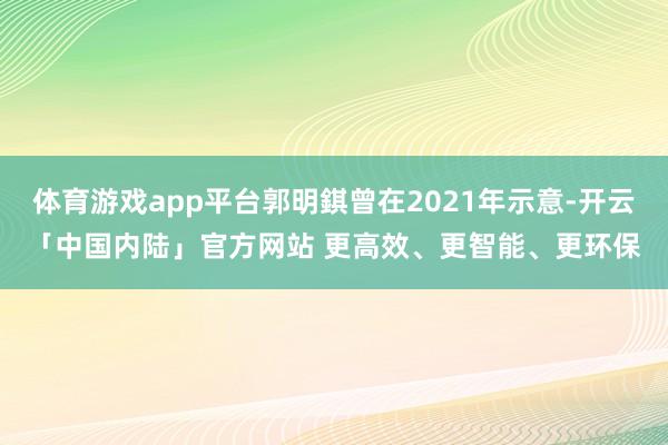 体育游戏app平台郭明錤曾在2021年示意-开云「中国内陆」官方网站 更高效、更智能、更环保