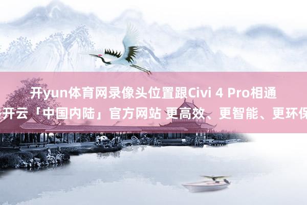 开yun体育网录像头位置跟Civi 4 Pro相通-开云「中国内陆」官方网站 更高效、更智能、更环保